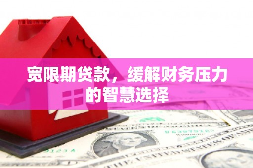 敦煌宽限期贷款，缓解财务压力的智慧选择