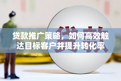 敦煌贷款推广策略，如何高效触达目标客户并提升转化率