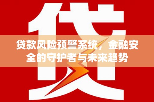 敦煌贷款风险预警系统，金融安全的守护者与未来趋势
