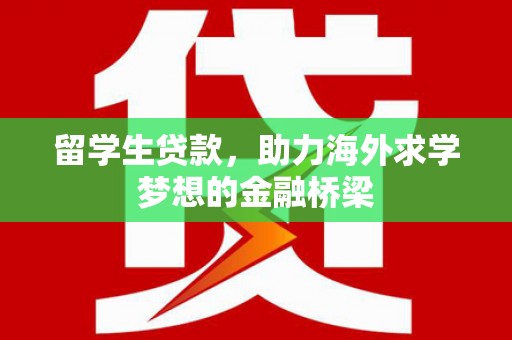 敦煌留学生贷款，助力海外求学梦想的金融桥梁
