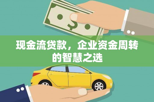 敦煌现金流贷款，企业资金周转的智慧之选