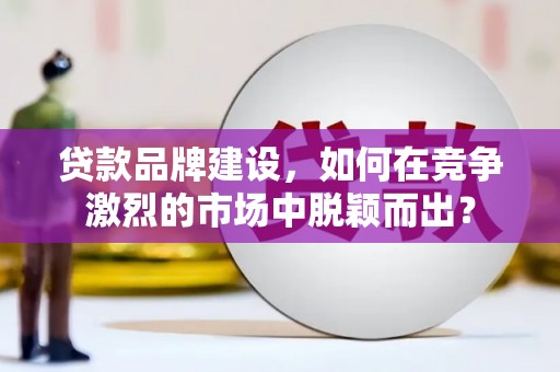 敦煌贷款品牌建设，如何在竞争激烈的市场中脱颖而出？