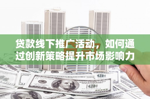 敦煌贷款线下推广活动，如何通过创新策略提升市场影响力