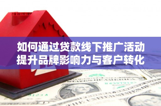 敦煌如何通过贷款线下推广活动提升品牌影响力与客户转化率
