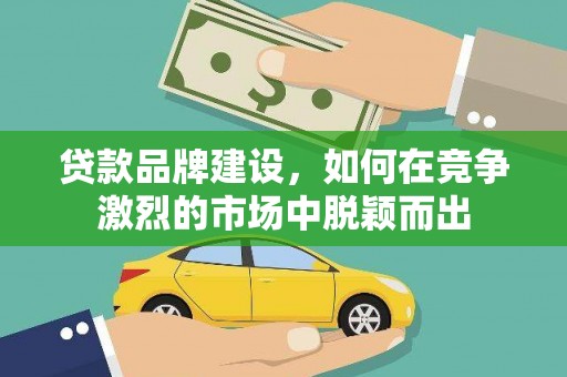 敦煌贷款品牌建设，如何在竞争激烈的市场中脱颖而出