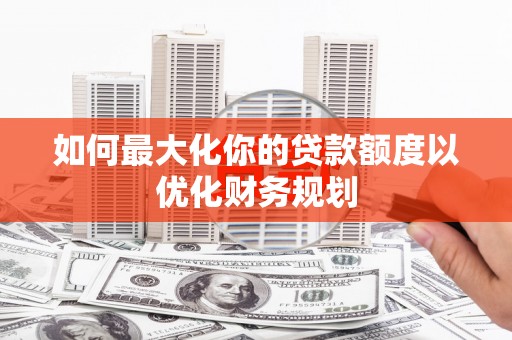 敦煌如何最大化你的贷款额度以优化财务规划