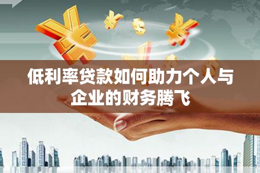 敦煌低利率贷款如何助力个人与企业的财务腾飞