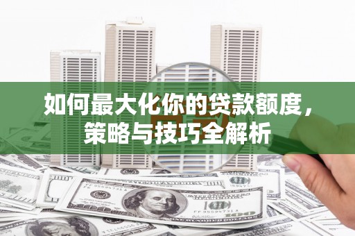敦煌如何最大化你的贷款额度，策略与技巧全解析