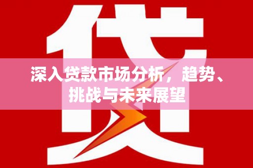 敦煌深入贷款市场分析，趋势、挑战与未来展望