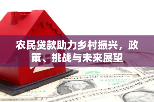 敦煌农民贷款助力乡村振兴，政策、挑战与未来展望