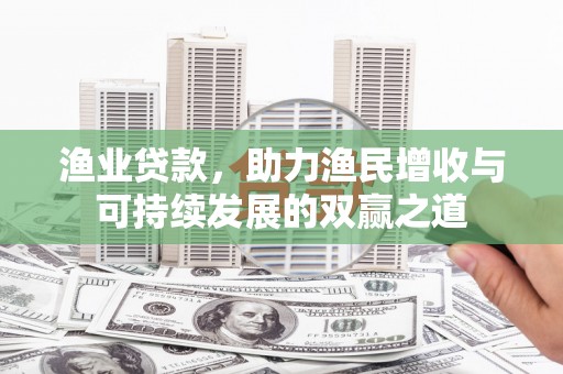 敦煌渔业贷款，助力渔民增收与可持续发展的双赢之道