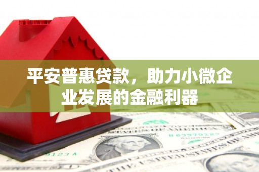 敦煌平安普惠贷款，助力小微企业发展的金融利器