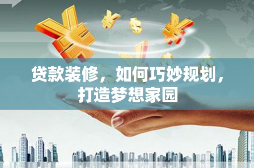 敦煌贷款装修，如何巧妙规划，打造梦想家园