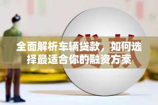 敦煌全面解析车辆贷款，如何选择最适合你的融资方案