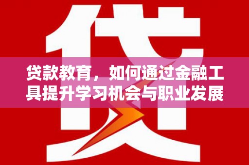 敦煌贷款教育，如何通过金融工具提升学习机会与职业发展