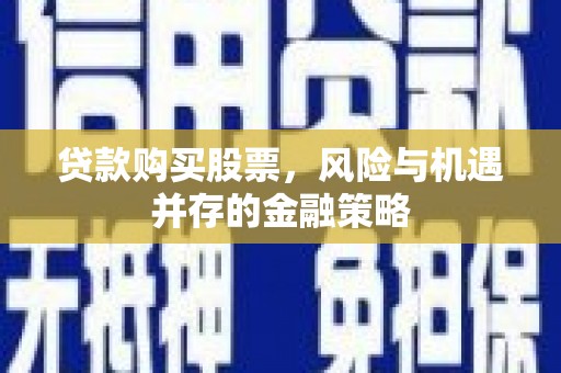 敦煌贷款购买股票，风险与机遇并存的金融策略